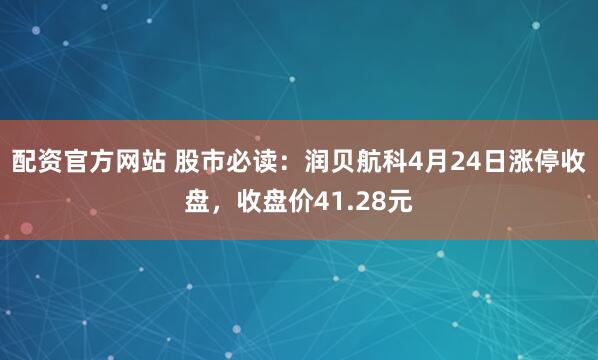 配资官方网站 股市必读：润贝航科4月24日涨停收盘，收盘价41.28元