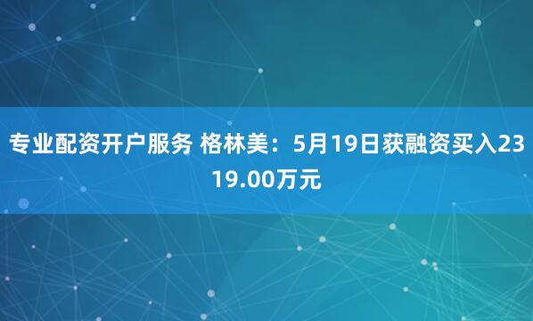 专业配资开户服务 格林美：5月19日获融资买入2319.00万元