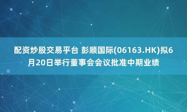 配资炒股交易平台 彭顺国际(06163.HK)拟6月20日举行董事会会议批准中期业绩