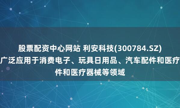 股票配资中心网站 利安科技(300784.SZ)：主要产品广泛应用于消费电子、玩具日用品、汽车配件和医疗器械等领域