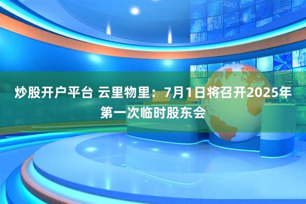 炒股开户平台 云里物里：7月1日将召开2025年第一次临时股东会