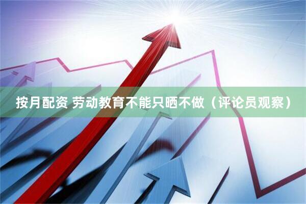 按月配资 劳动教育不能只晒不做（评论员观察）