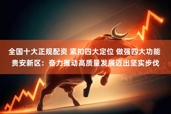 全国十大正规配资 紧扣四大定位 做强四大功能 贵安新区：奋力推动高质量发展迈出坚实步伐