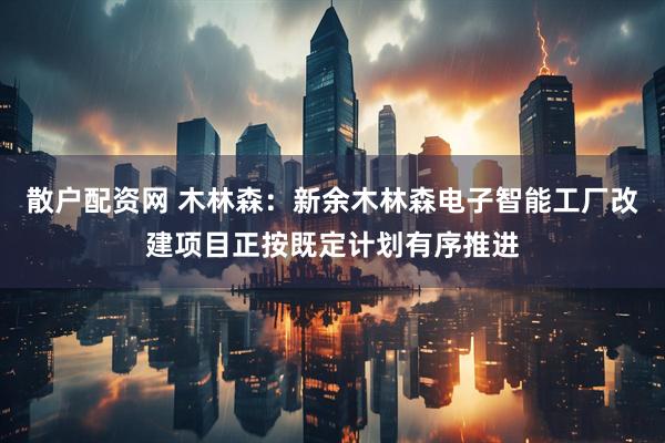 散户配资网 木林森：新余木林森电子智能工厂改建项目正按既定计划有序推进