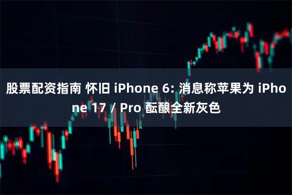 股票配资指南 怀旧 iPhone 6: 消息称苹果为 iPhone 17 / Pro 酝酿全新灰色