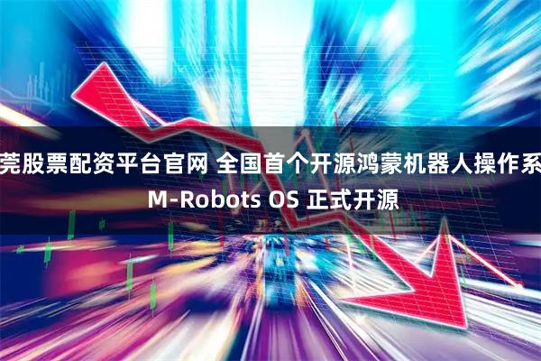 东莞股票配资平台官网 全国首个开源鸿蒙机器人操作系统 M-Robots OS 正式开源