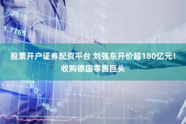 股票开户证券配资平台 刘强东开价超180亿元！收购德国零售巨头
