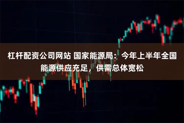 杠杆配资公司网站 国家能源局：今年上半年全国能源供应充足，供需总体宽松
