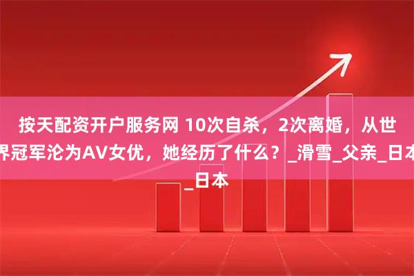 按天配资开户服务网 10次自杀，2次离婚，从世界冠军沦为AV女优，她经历了什么？_滑雪_父亲_日本