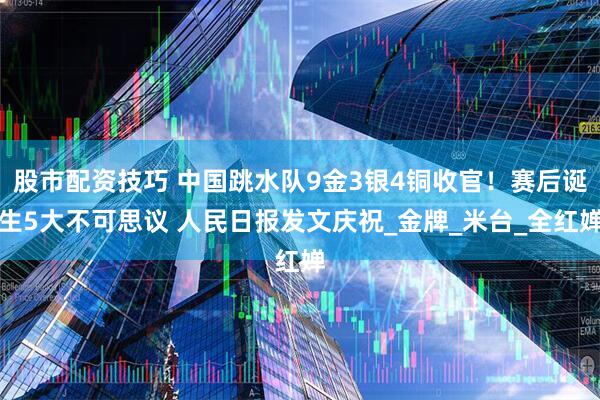 股市配资技巧 中国跳水队9金3银4铜收官！赛后诞生5大不可思议 人民日报发文庆祝_金牌_米台_全红婵