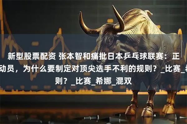 新型股票配资 张本智和痛批日本乒乓球联赛：正在摧毁运动员，为什么要制定对顶尖选手不利的规则？_比赛_希娜_混双