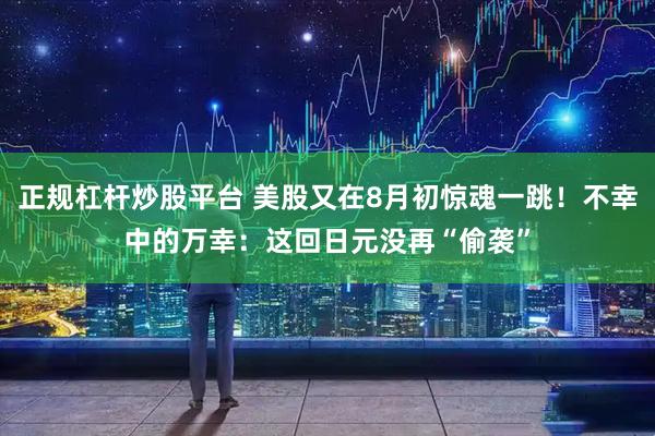 正规杠杆炒股平台 美股又在8月初惊魂一跳！不幸中的万幸：这回日元没再“偷袭”