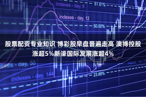 股票配资专业知识 博彩股早盘普遍走高 澳博控股涨超5%新濠国际发展涨超4%