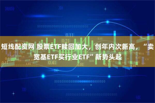 短线配资网 股票ETF赎回加大，创年内次新高，“卖宽基ETF买行业ETF”新势头起