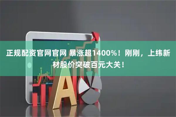 正规配资官网官网 暴涨超1400%！刚刚，上纬新材股价突破百元大关！
