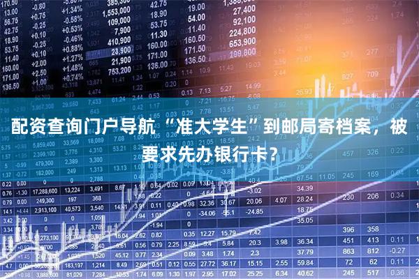 配资查询门户导航 “准大学生”到邮局寄档案，被要求先办银行卡？