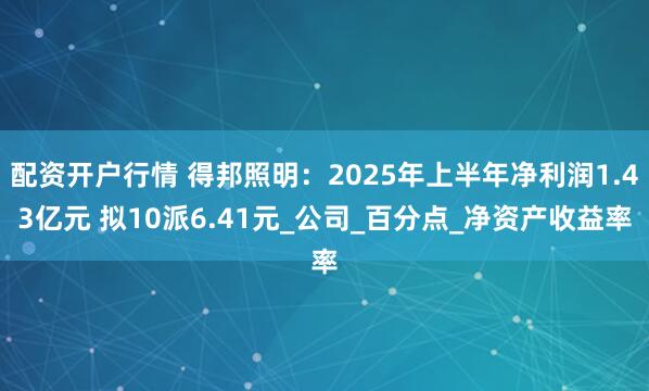 配资开户行情 得邦照明：2025年上半年净利润1.43亿元 拟10派6.41元_公司_百分点_净资产收益率