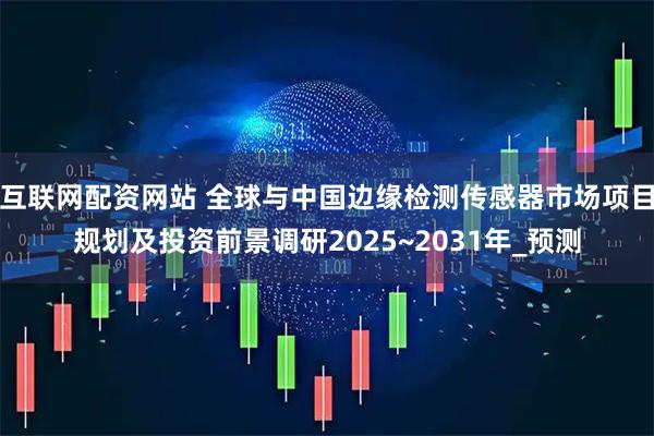 互联网配资网站 全球与中国边缘检测传感器市场项目规划及投资前景调研2025~2031年_预测