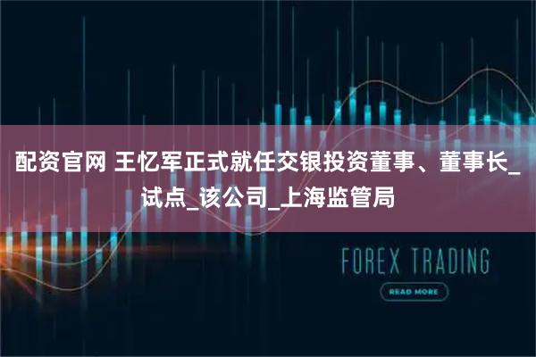 配资官网 王忆军正式就任交银投资董事、董事长_试点_该公司_上海监管局