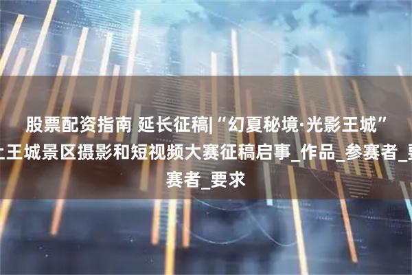 股票配资指南 延长征稿|“幻夏秘境·光影王城”天上王城景区摄影和短视频大赛征稿启事_作品_参赛者_要求