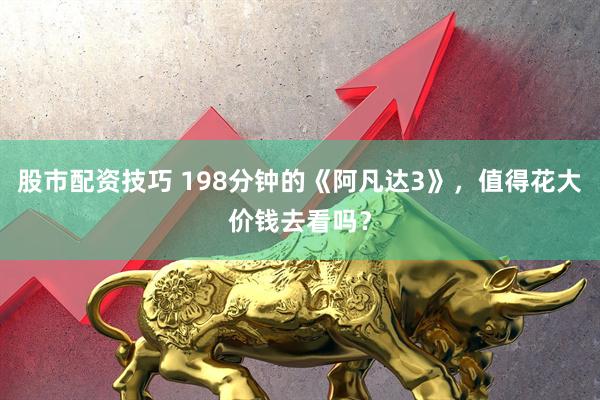 股市配资技巧 198分钟的《阿凡达3》，值得花大价钱去看吗？