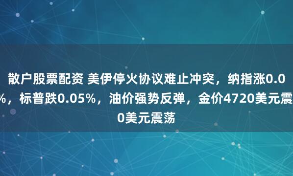 散户股票配资 美伊停火协议难止冲突，纳指涨0.06%，标普跌0.05%，油价强势反弹，金价4720美元震荡