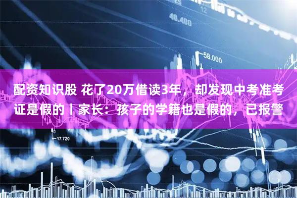 配资知识股 花了20万借读3年，却发现中考准考证是假的丨家长：孩子的学籍也是假的，已报警