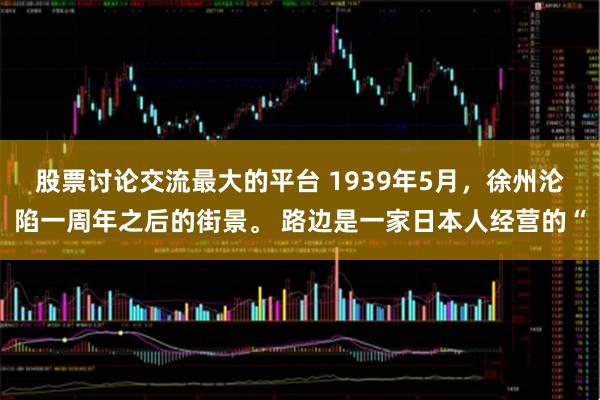 股票讨论交流最大的平台 1939年5月，徐州沦陷一周年之后的街景。 路边是一家日本人经营的“