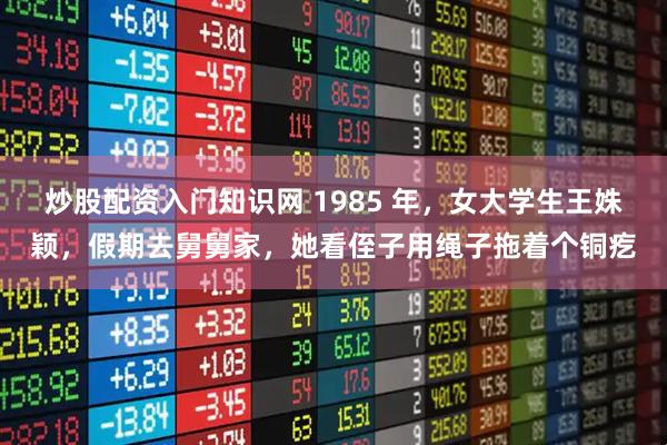 炒股配资入门知识网 1985 年，女大学生王姝颖，假期去舅舅家，她看侄子用绳子拖着个铜疙