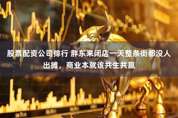股票配资公司排行 胖东来闭店一天整条街都没人出摊，商业本就该共生共赢