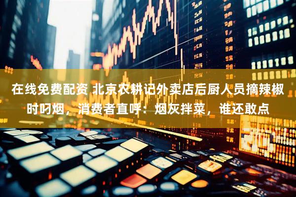 在线免费配资 北京农耕记外卖店后厨人员摘辣椒时叼烟，消费者直呼：烟灰拌菜，谁还敢点