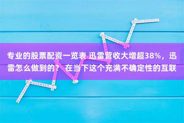 专业的股票配资一览表 迅雷营收大增超38%，迅雷怎么做到的？ 在当下这个充满不确定性的互联